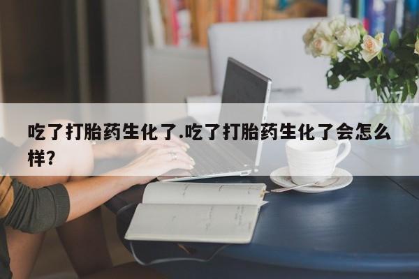 打胎药微信上哪里买吃了打胎药生化了.吃了打胎药生化了会怎么样？