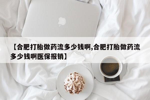 打胎药微信上哪里买【合肥打胎做药流多少钱啊,合肥打胎做药流多少钱啊医保报销】