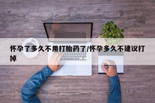 打胎药微信上哪里买怀孕了多久不用打胎药了/怀孕多久不建议打掉