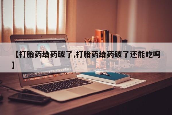 打胎药微信上哪里买【打胎药给药破了,打胎药给药破了还能吃吗】