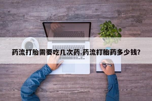 打胎药微信上哪里买药流打胎需要吃几次药.药流打胎药多少钱？