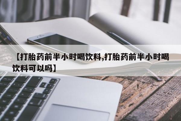 打胎药微信上哪里买【打胎药前半小时喝饮料,打胎药前半小时喝饮料可以吗】