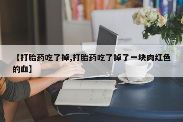 打胎药微信上哪里买【打胎药吃了掉,打胎药吃了掉了一块肉红色的血】