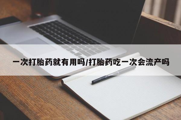 打胎药微信上哪里买一次打胎药就有用吗/打胎药吃一次会流产吗