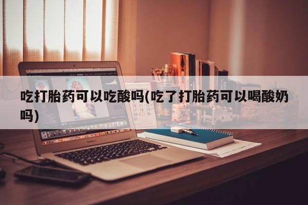 打胎药微信上哪里买吃打胎药可以吃酸吗(吃了打胎药可以喝酸奶吗)