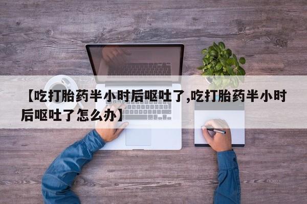 打胎药微信上哪里买【吃打胎药半小时后呕吐了,吃打胎药半小时后呕吐了怎么办】