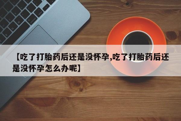 打胎药微信上哪里买【吃了打胎药后还是没怀孕,吃了打胎药后还是没怀孕怎么办呢】