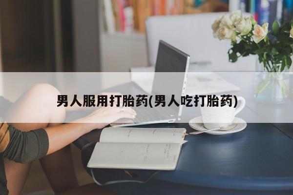 打胎药微信上哪里买男人服用打胎药(男人吃打胎药)