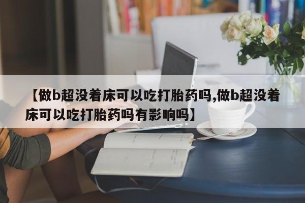 打胎药微信上哪里买【做b超没着床可以吃打胎药吗,做b超没着床可以吃打胎药吗有影响吗】