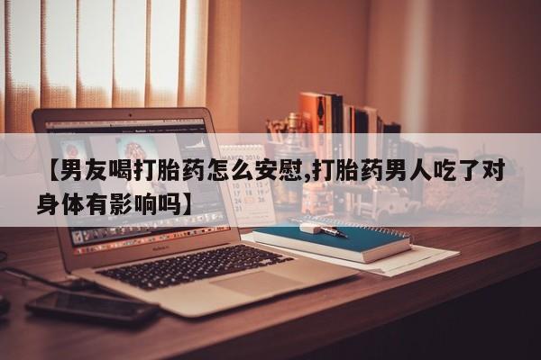 打胎药微信上哪里买【男友喝打胎药怎么安慰,打胎药男人吃了对身体有影响吗】