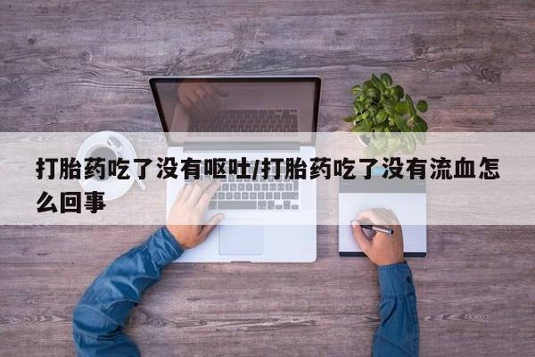 打胎药微信上哪里买打胎药吃了没有呕吐/打胎药吃了没有流血怎么回事
