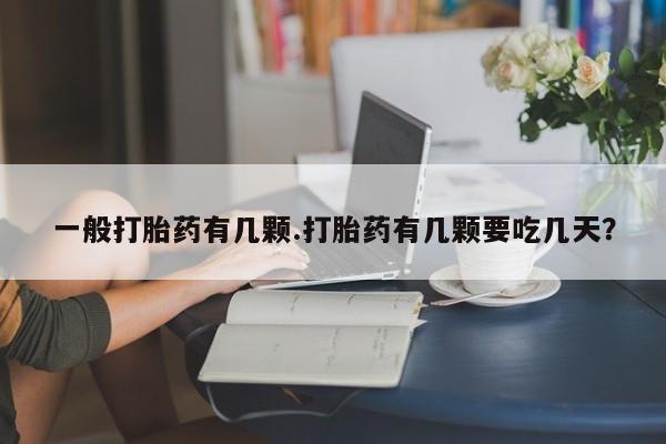 打胎药微信上哪里买一般打胎药有几颗.打胎药有几颗要吃几天？