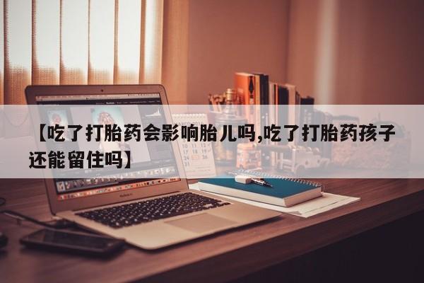 打胎药微信上哪里买【吃了打胎药会影响胎儿吗,吃了打胎药孩子还能留住吗】