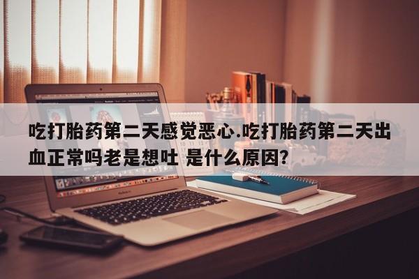 打胎药微信上哪里买吃打胎药第二天感觉恶心.吃打胎药第二天出血正常吗老是想吐 是什么原因？
