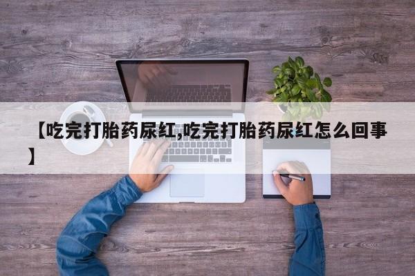打胎药微信上哪里买【吃完打胎药尿红,吃完打胎药尿红怎么回事】