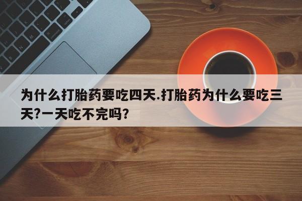 打胎药微信上哪里买为什么打胎药要吃四天.打胎药为什么要吃三天?一天吃不完吗？