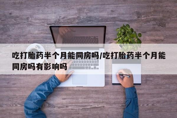 打胎药微信上哪里买吃打胎药半个月能同房吗/吃打胎药半个月能同房吗有影响吗
