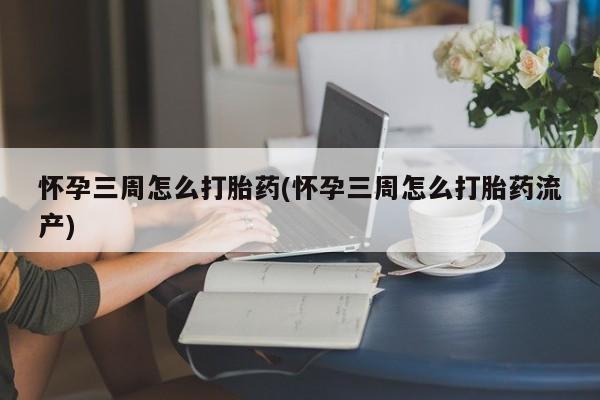 打胎药微信上哪里买怀孕三周怎么打胎药(怀孕三周怎么打胎药流产)