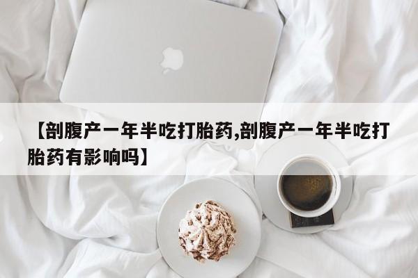 打胎药微信上哪里买【剖腹产一年半吃打胎药,剖腹产一年半吃打胎药有影响吗】