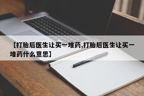 打胎药微信上哪里买【打胎后医生让买一堆药,打胎后医生让买一堆药什么意思】