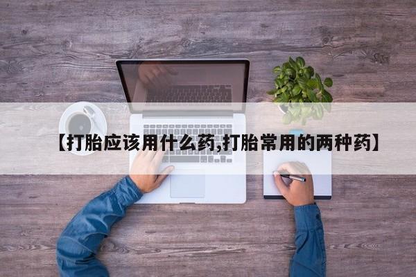 打胎药微信上哪里买【打胎应该用什么药,打胎常用的两种药】