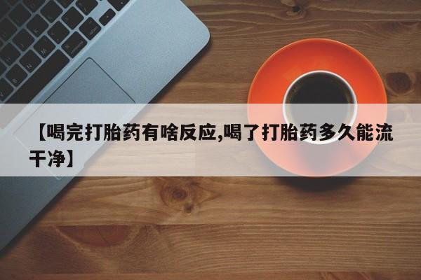 打胎药微信上哪里买【喝完打胎药有啥反应,喝了打胎药多久能流干净】