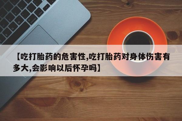 打胎药微信上哪里买【吃打胎药的危害性,吃打胎药对身体伤害有多大,会影响以后怀孕吗】