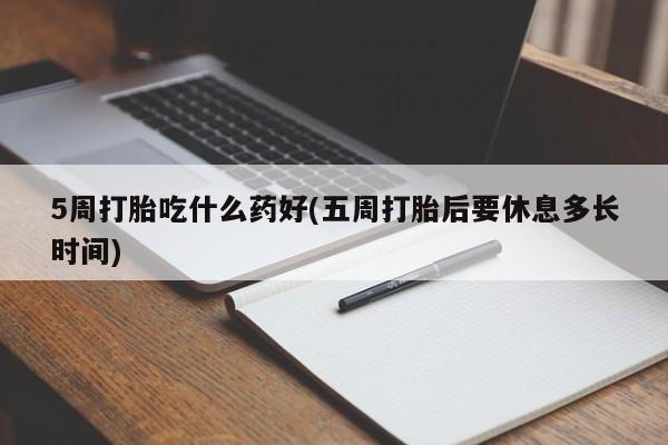 打胎药微信上哪里买5周打胎吃什么药好(五周打胎后要休息多长时间)