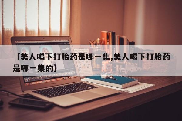 打胎药微信上哪里买【美人喝下打胎药是哪一集,美人喝下打胎药是哪一集的】