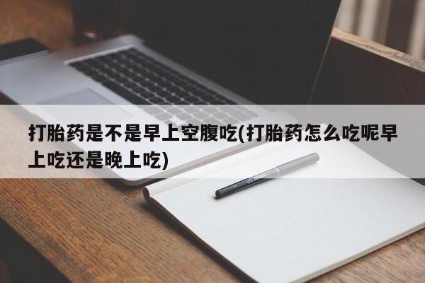 打胎药微信上哪里买打胎药是不是早上空腹吃(打胎药怎么吃呢早上吃还是晚上吃)