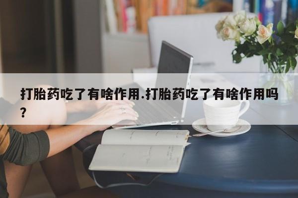 打胎药微信上哪里买打胎药吃了有啥作用.打胎药吃了有啥作用吗?