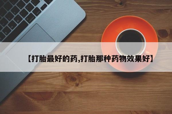 打胎药微信上哪里买【打胎最好的药,打胎那种药物效果好】