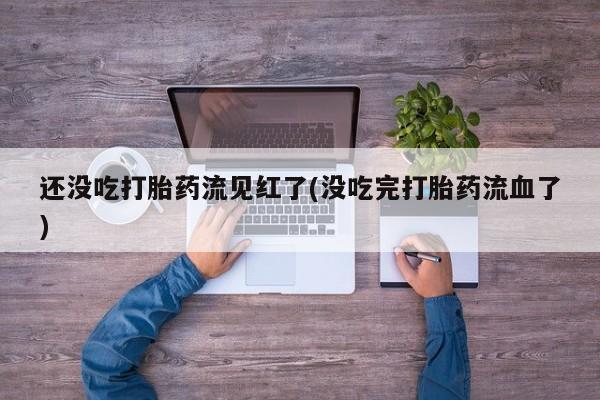 打胎药微信上哪里买还没吃打胎药流见红了(没吃完打胎药流血了)