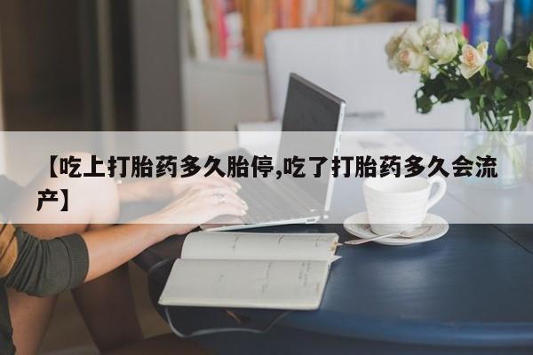打胎药微信上哪里买【吃上打胎药多久胎停,吃了打胎药多久会流产】