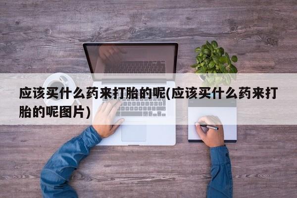 打胎药微信上哪里买应该买什么药来打胎的呢(应该买什么药来打胎的呢图片)