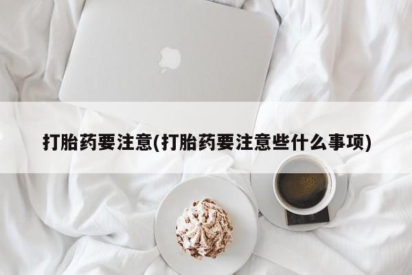 打胎药微信上哪里买打胎药要注意(打胎药要注意些什么事项)
