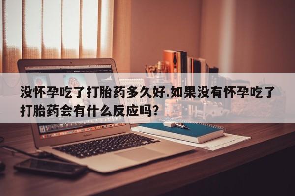 打胎药微信上哪里买没怀孕吃了打胎药多久好.如果没有怀孕吃了打胎药会有什么反应吗?