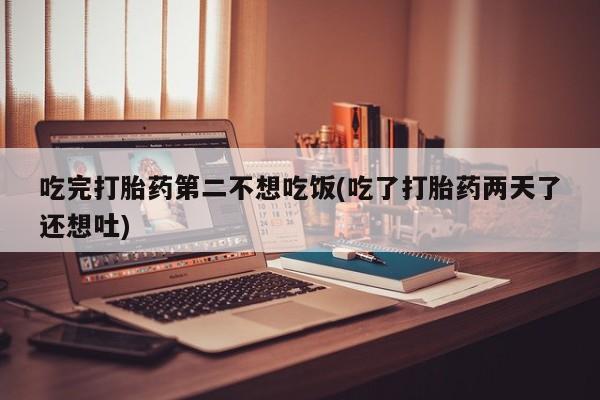 打胎药微信上哪里买吃完打胎药第二不想吃饭(吃了打胎药两天了还想吐)