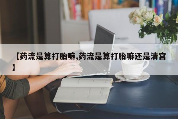 打胎药微信上哪里买【药流是算打胎嘛,药流是算打胎嘛还是清宫】