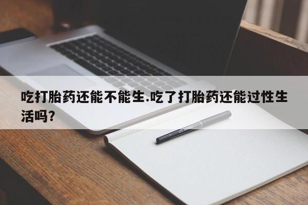 打胎药微信上哪里买吃打胎药还能不能生.吃了打胎药还能过性生活吗?