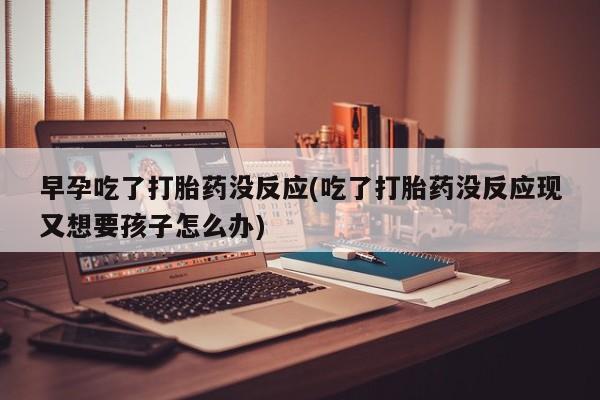 打胎药微信上哪里买早孕吃了打胎药没反应(吃了打胎药没反应现又想要孩子怎么办)