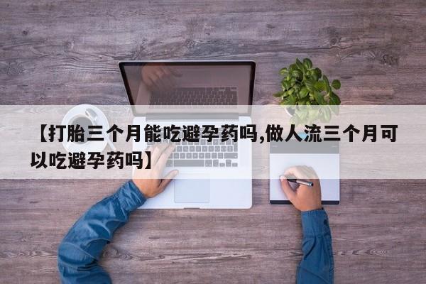 打胎药微信上哪里买【打胎三个月能吃避孕药吗,做人流三个月可以吃避孕药吗】