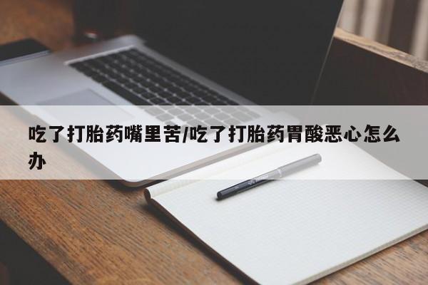 打胎药微信上哪里买吃了打胎药嘴里苦/吃了打胎药胃酸恶心怎么办