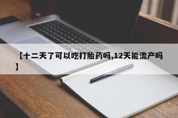 打胎药微信上哪里买【十二天了可以吃打胎药吗,12天能流产吗】