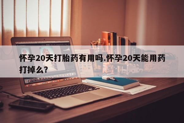 打胎药微信上哪里买怀孕20天打胎药有用吗.怀孕20天能用药打掉么?