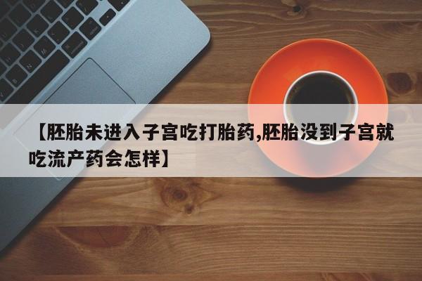 打胎药微信上哪里买【胚胎未进入子宫吃打胎药,胚胎没到子宫就吃流产药会怎样】
