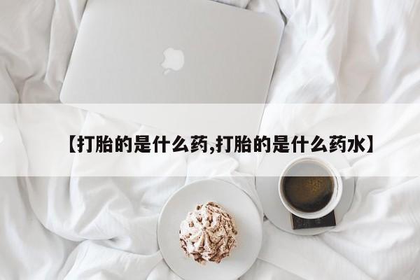 打胎药微信上哪里买【打胎的是什么药,打胎的是什么药水】