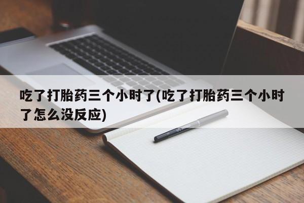 打胎药微信上哪里买吃了打胎药三个小时了(吃了打胎药三个小时了怎么没反应)