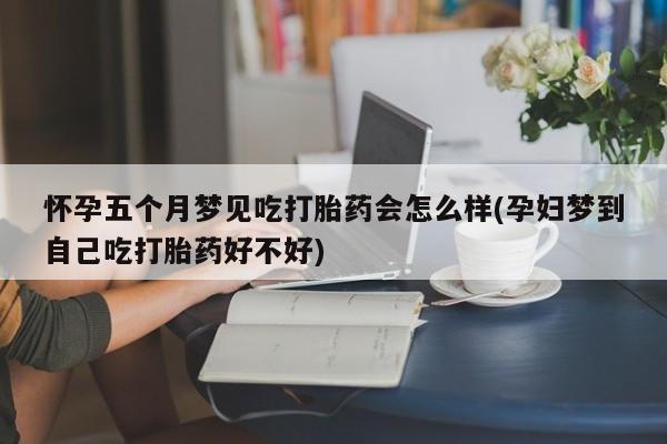 打胎药微信上哪里买怀孕五个月梦见吃打胎药会怎么样(孕妇梦到自己吃打胎药好不好)