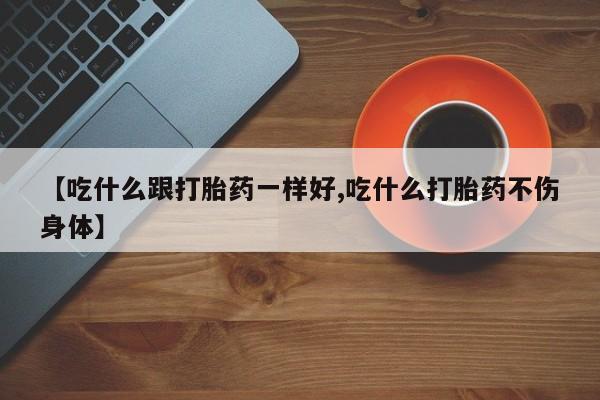 打胎药微信上哪里买【吃什么跟打胎药一样好,吃什么打胎药不伤身体】